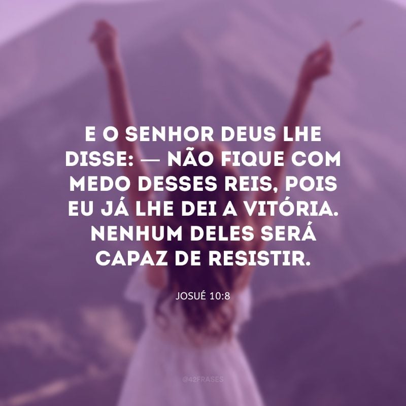 E o Senhor Deus lhe disse: — Não fique com medo desses reis, pois eu já lhe dei a vitória. Nenhum deles será capaz de resistir.