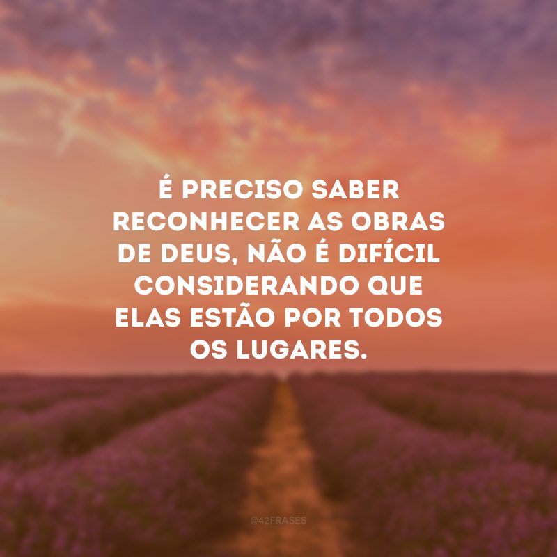 É preciso saber reconhecer as obras de Deus, não é difícil considerando que elas estão por todos os lugares.