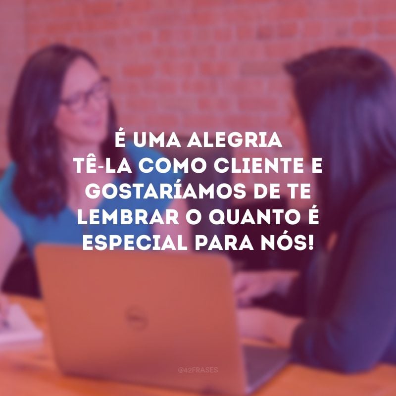 É uma alegria tê-la como cliente e gostaríamos de te lembrar o quanto é especial para nós!