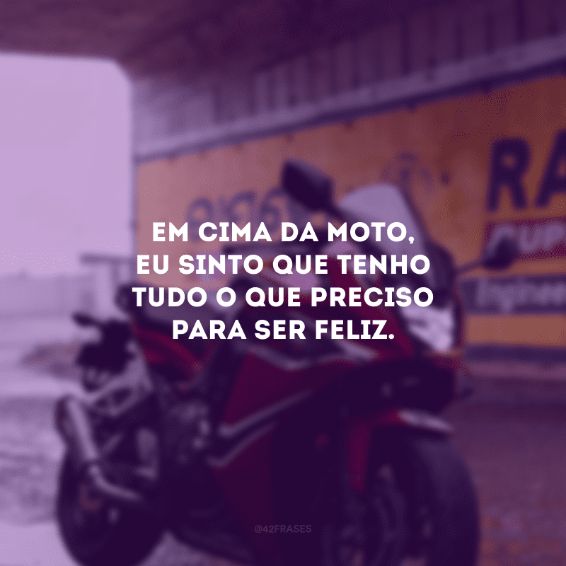 Em cima da moto, eu sinto que tenho tudo o que preciso para ser feliz.