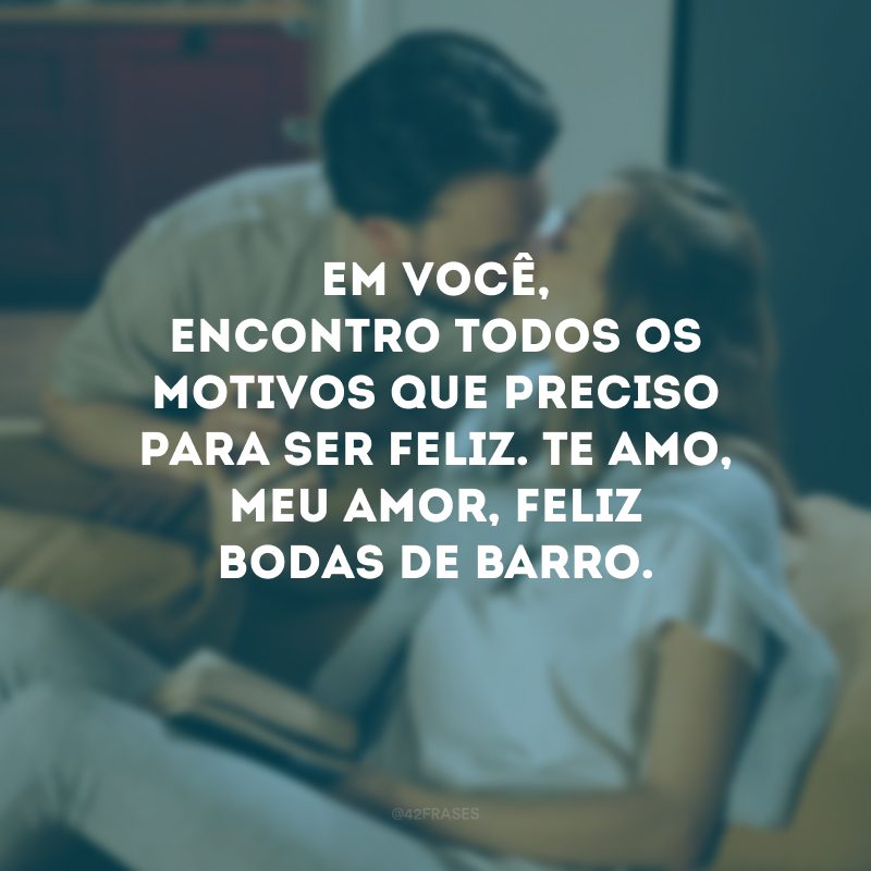 Em você, encontro todos os motivos que preciso para ser feliz. Te amo, meu amor, feliz bodas de barro.