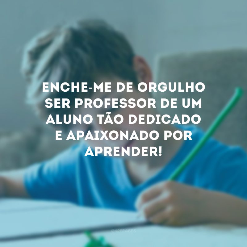 Enche-me de orgulho ser professor de um aluno tão dedicado e apaixonado por aprender!