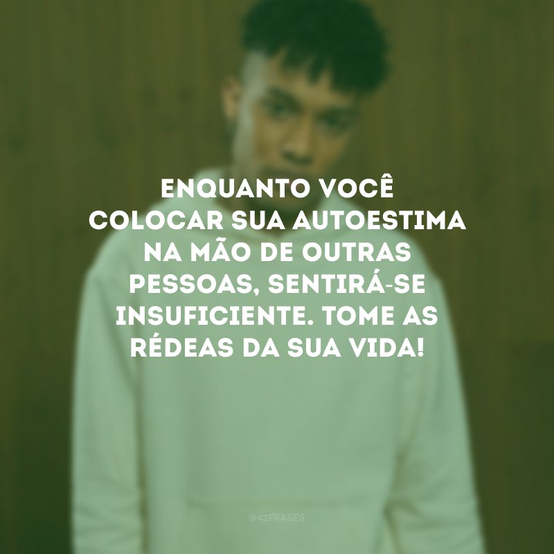 Enquanto você colocar sua autoestima na mão de outras pessoas, sentirá-se insuficiente. Tome as rédeas da sua vida! 