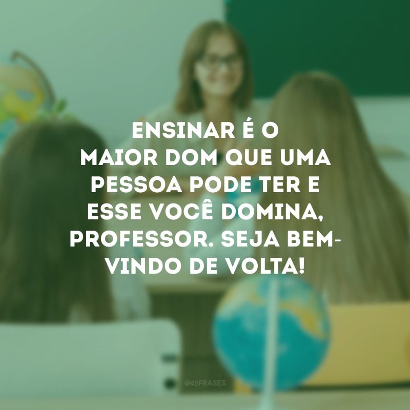 Ensinar é o maior dom que uma pessoa pode ter e esse você domina, professor. Seja bem-vindo de volta!