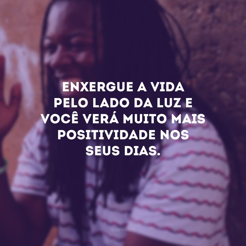 Enxergue a vida pelo lado da luz e você verá muito mais positividade nos seus dias.