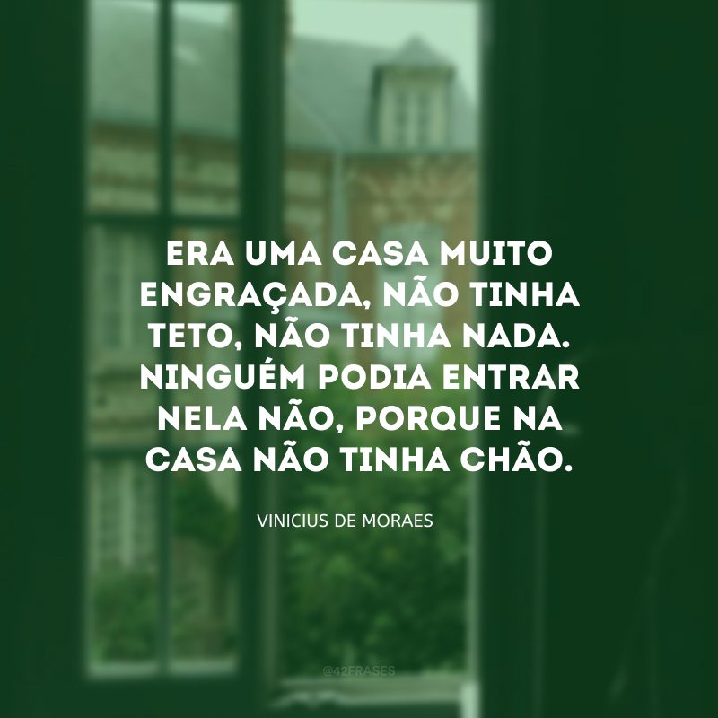 Era uma casa muito engraçada, não tinha teto, não tinha nada. Ninguém podia entrar nela não, porque na casa não tinha chão.