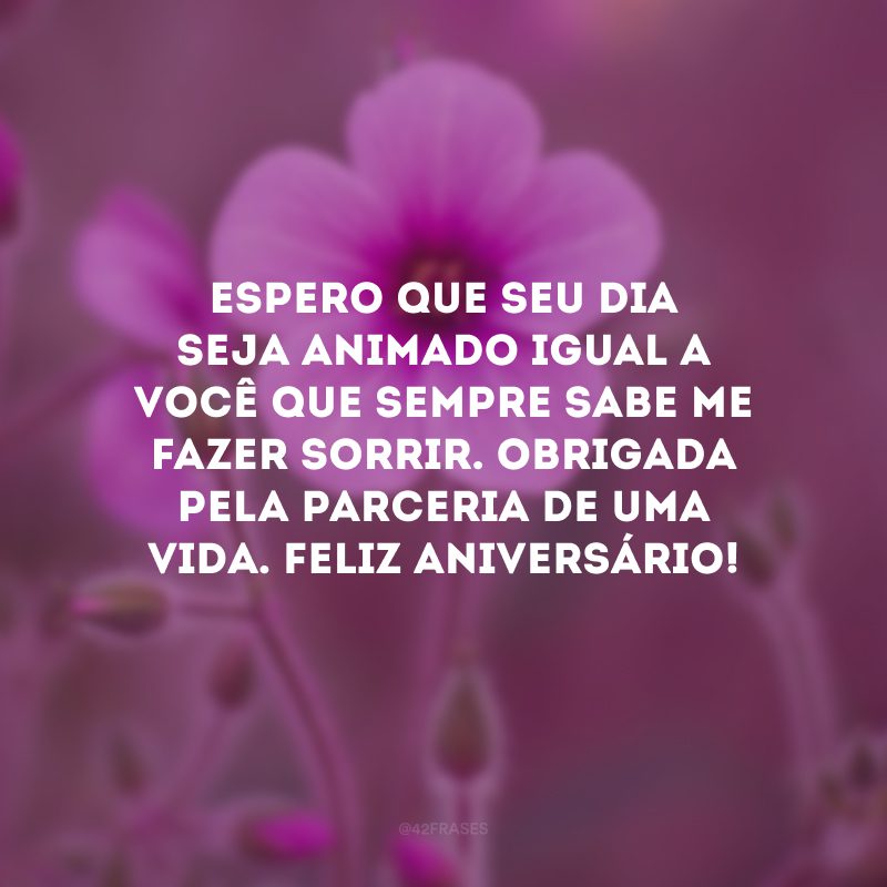 Espero que seu dia seja animado igual a você que sempre sabe me fazer sorrir. Obrigada pela parceria de uma vida. Feliz aniversário!