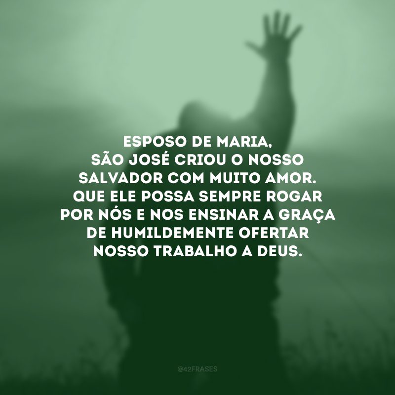 Esposo de Maria, São José criou o nosso Salvador com muito amor. Que ele possa sempre rogar por nós e nos ensinar a graça de humildemente ofertar nosso trabalho a Deus. 