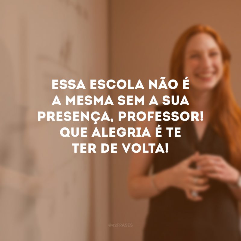 Essa escola não é a mesma sem a sua presença, professor! Que alegria é te ter de volta!