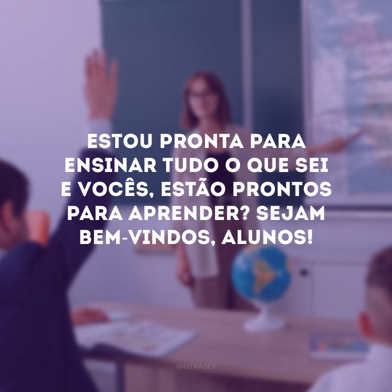 Estou pronta para ensinar tudo o que sei e vocês, estão prontos para aprender? Sejam bem-vindos, alunos!