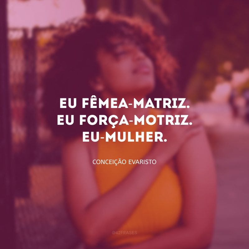 Eu fêmea-matriz. Eu força-motriz. Eu-mulher. 