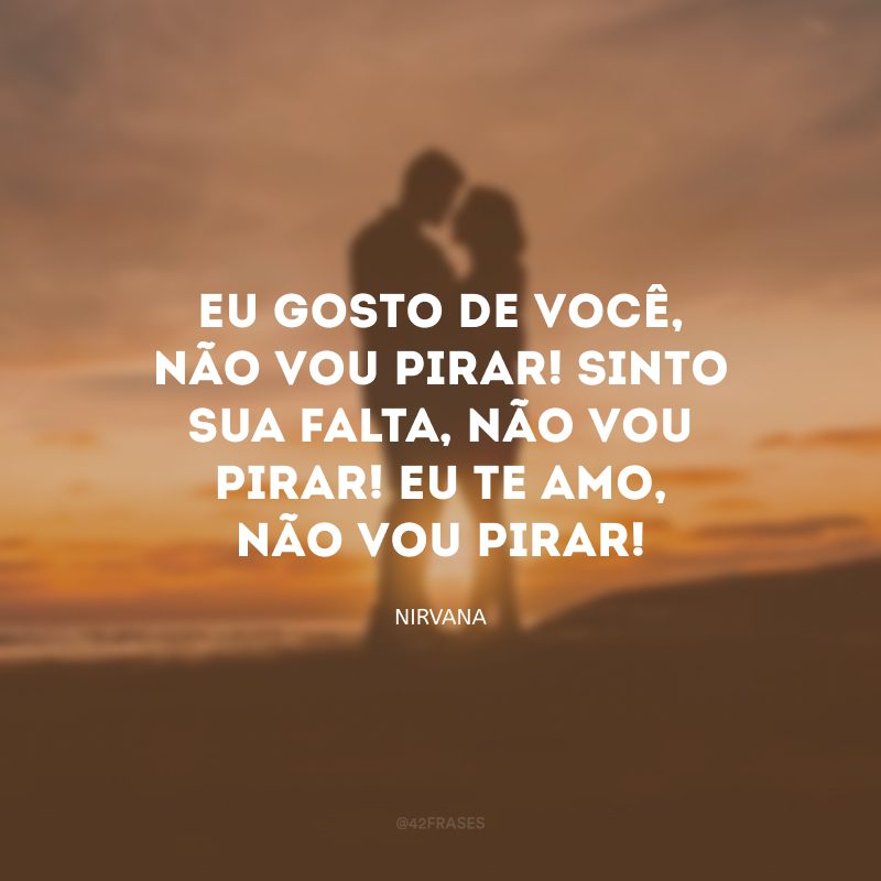 Eu gosto de você, não vou pirar! Sinto sua falta, não vou pirar! Eu te amo, não vou pirar!