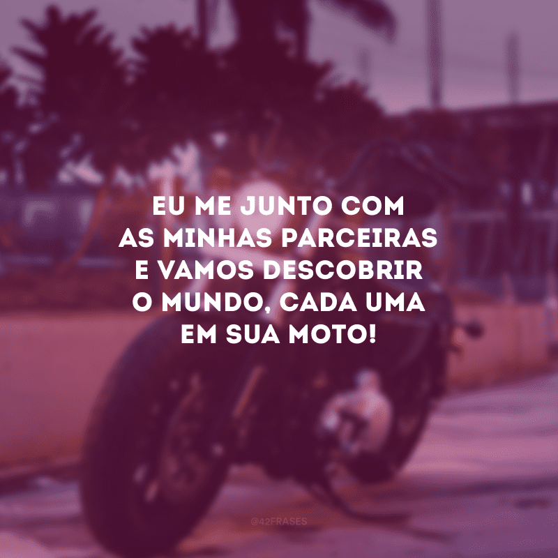 Eu me junto com as minhas parceiras e vamos descobrir o mundo, cada uma em sua moto!