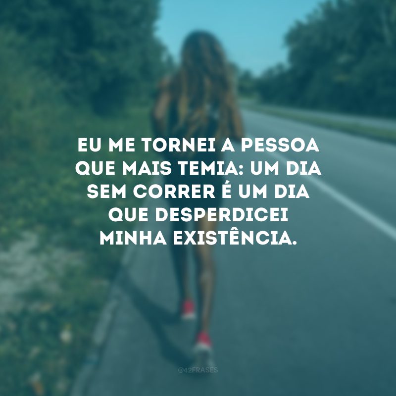 Eu me tornei a pessoa que mais temia: um dia sem correr é um dia que desperdicei minha existência.