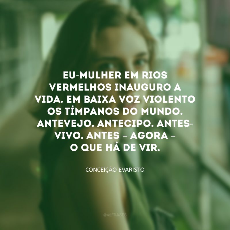 Eu-mulher em rios vermelhos inauguro a vida. Em baixa voz violento os tímpanos do mundo. Antevejo. Antecipo. Antes-vivo. Antes – agora – o que há de vir.