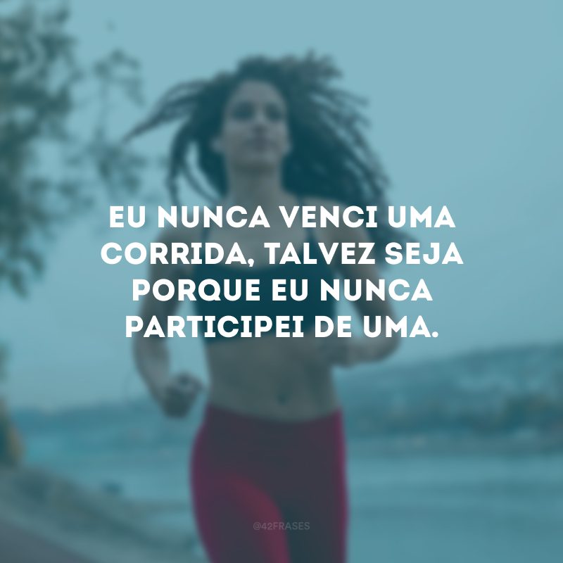 Eu nunca venci uma corrida, talvez seja porque eu nunca participei de uma.