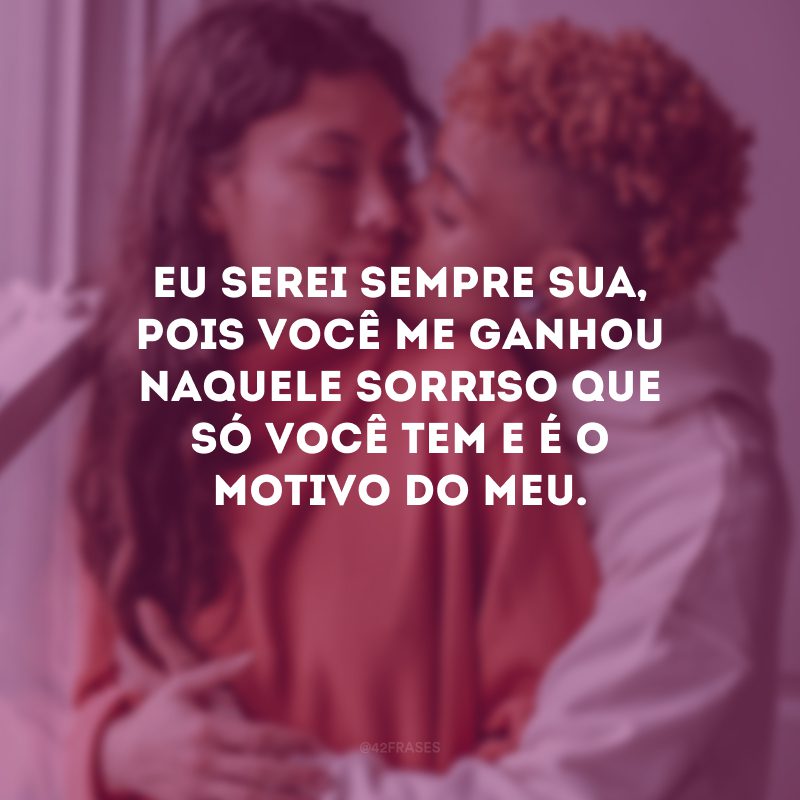 Eu serei sempre sua, pois você me ganhou naquele sorriso que só você tem e é o motivo do meu.