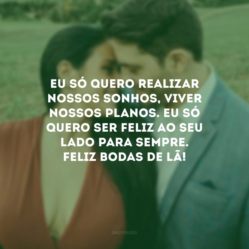 Eu só quero realizar nossos sonhos, viver nossos planos. Eu só quero ser feliz ao seu lado para sempre. Feliz bodas de lã!