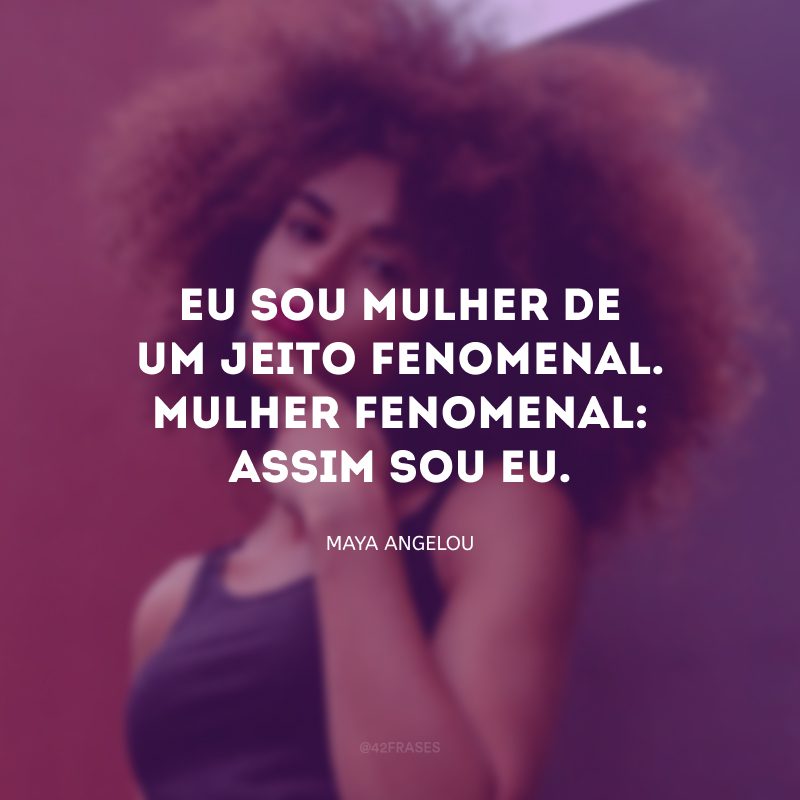 Eu sou mulher de um jeito fenomenal.
 Mulher fenomenal: assim sou eu. 