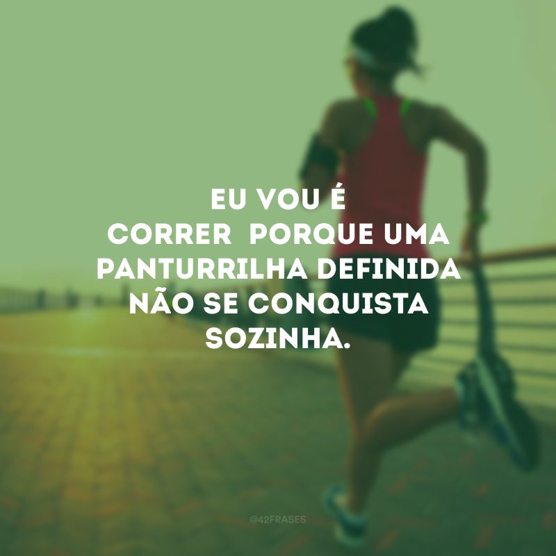 Eu vou é correr porque uma panturrilha definida não se conquista sozinha.