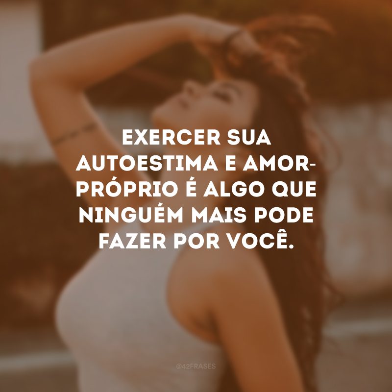 Exercer sua autoestima e amor-próprio é algo que ninguém mais pode fazer por você. 