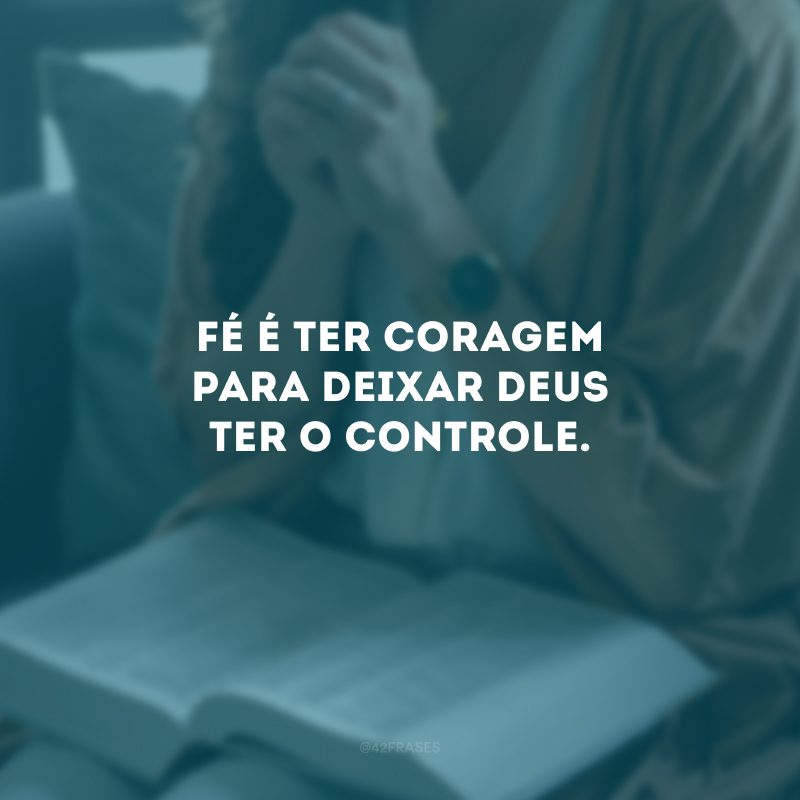 Fé é ter coragem para deixar Deus ter o controle. 