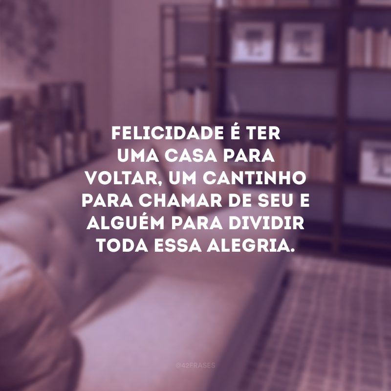 Felicidade é ter uma casa para voltar, um cantinho para chamar de seu e alguém para dividir toda essa alegria. 