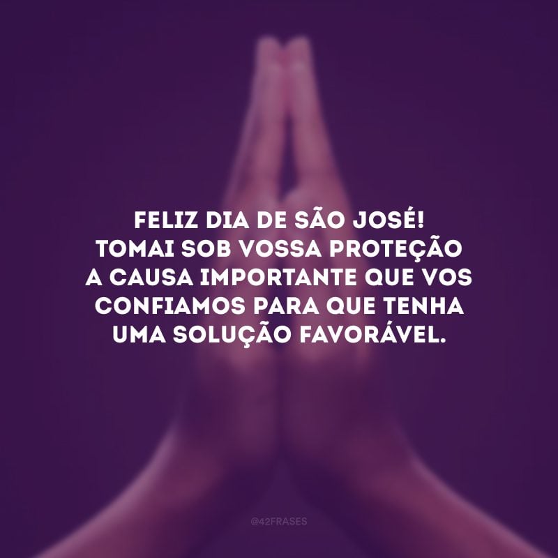 Feliz Dia de São José! Tomai sob vossa proteção a causa importante que vos confiamos para que tenha uma solução favorável. 