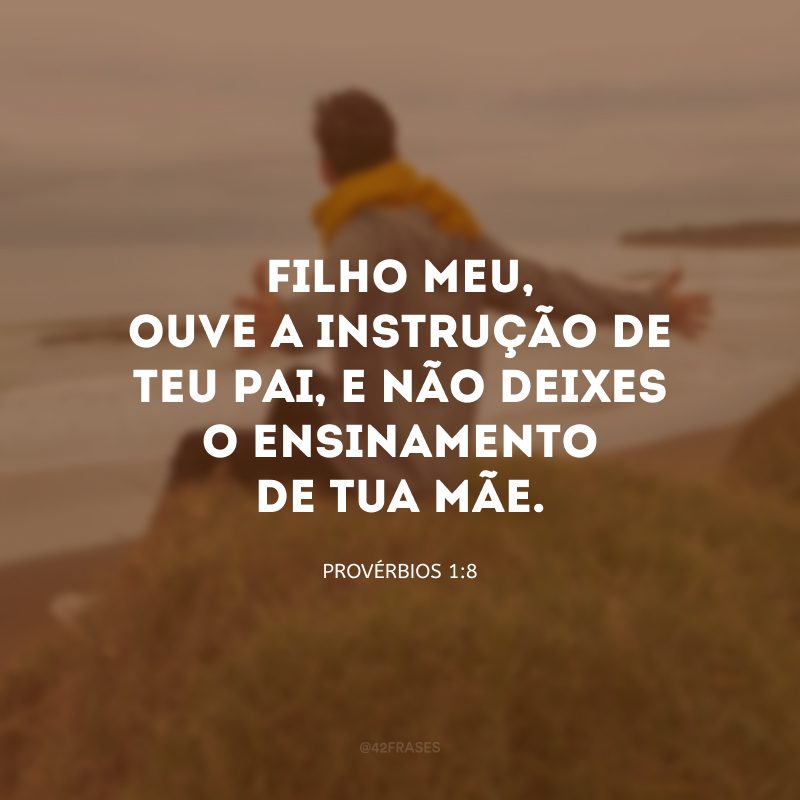 Filho meu, ouve a instrução de teu pai, e não deixes o ensinamento de tua mãe.