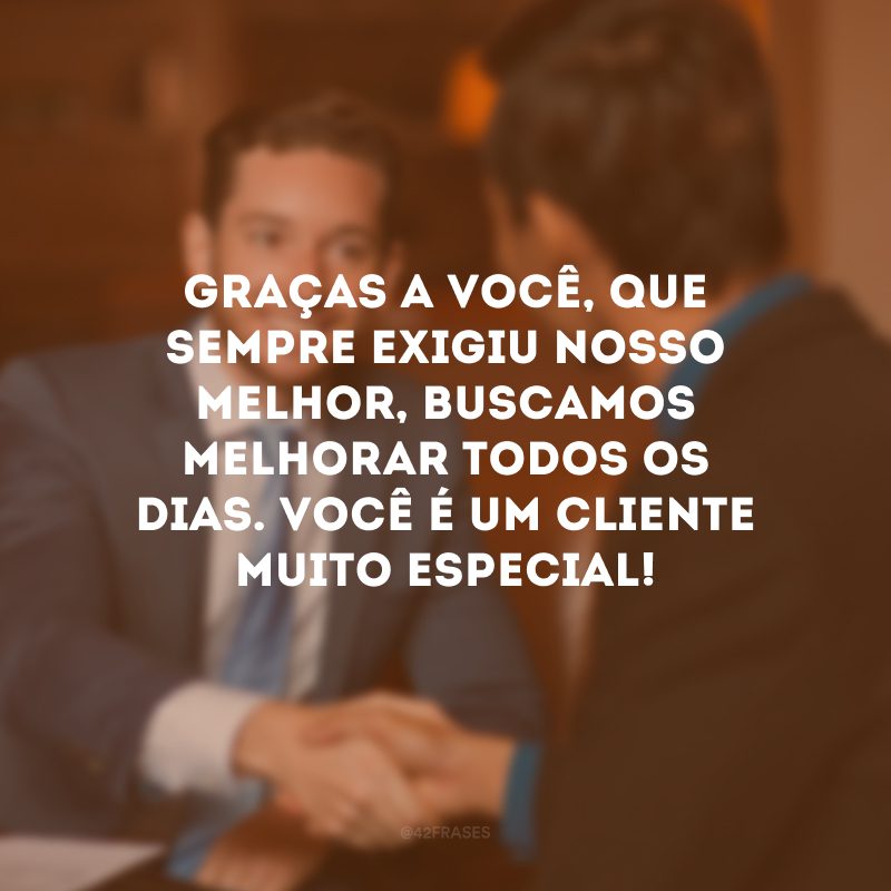 Graças a você, que sempre exigiu nosso melhor, buscamos melhorar todos os dias. Você é um cliente muito especial!