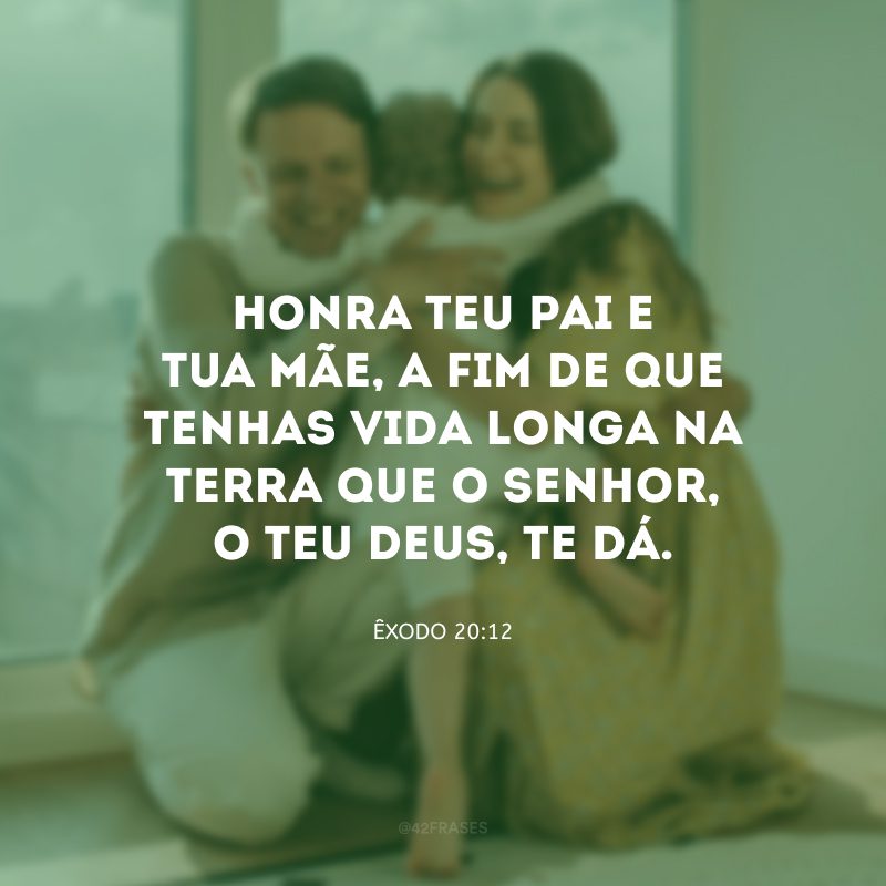 Honra teu pai e tua mãe, a fim de que tenhas vida longa na terra que o Senhor, o teu Deus, te dá.