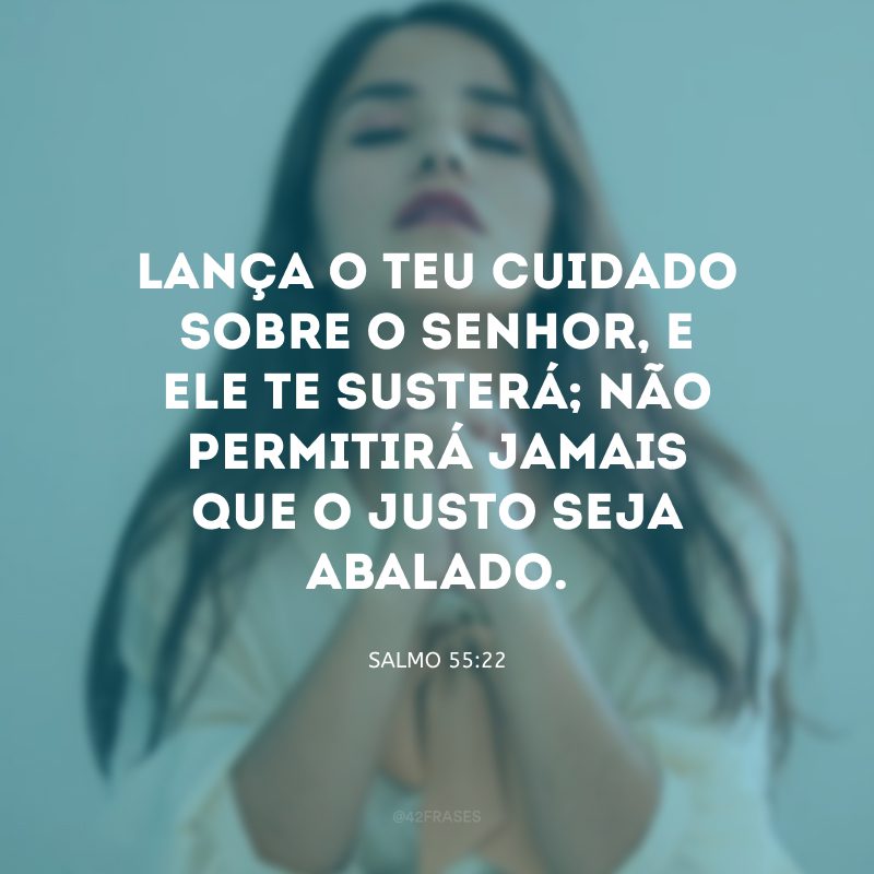 Lança o teu cuidado sobre o Senhor, e ele te susterá; não permitirá jamais que o justo seja abalado.