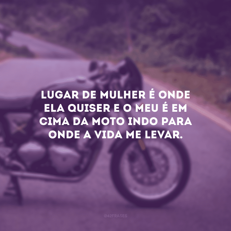 Lugar de mulher é onde ela quiser e o meu é em cima da moto indo para onde a vida me levar.