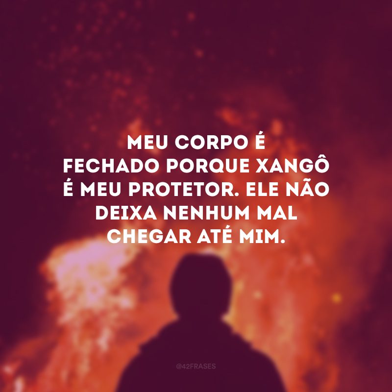 Meu corpo é fechado porque Xangô é meu protetor. Ele não deixa nenhum mal chegar até mim.