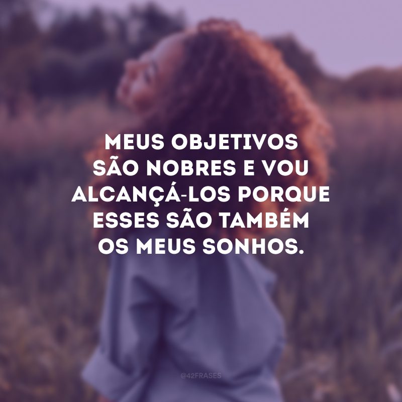 Meus objetivos são nobres e vou alcançá-los porque esses são também os meus sonhos.