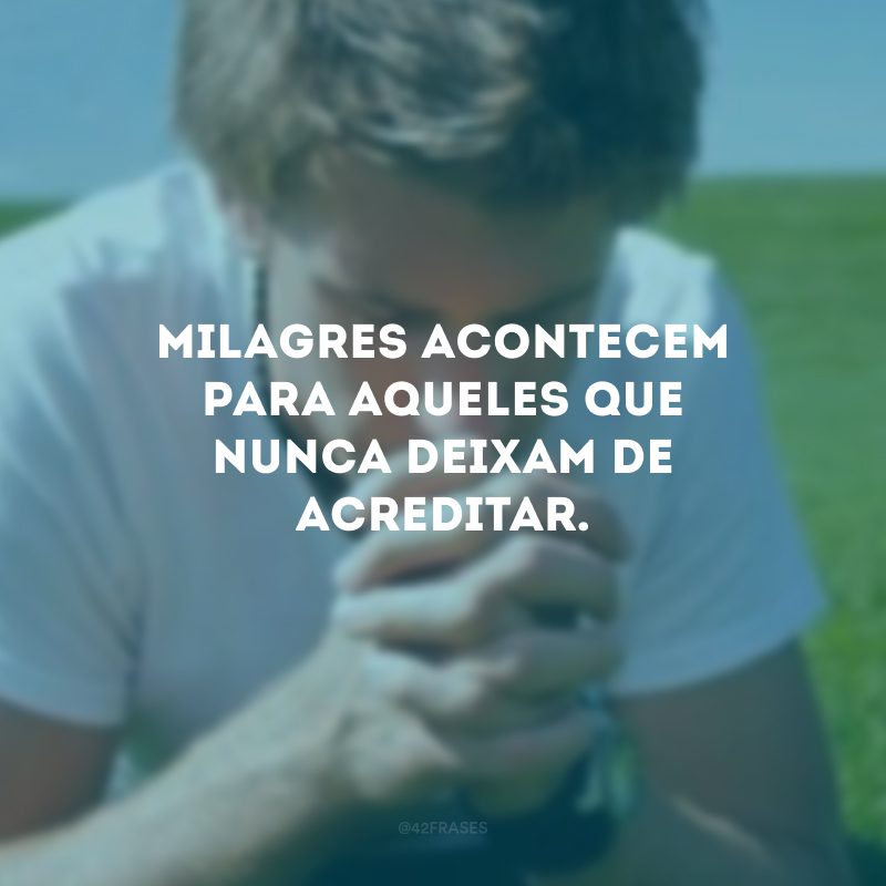 Milagres acontecem para aqueles que nunca deixam de acreditar.