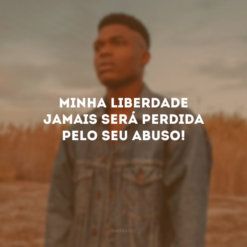 Minha liberdade jamais será perdida pelo seu abuso! 