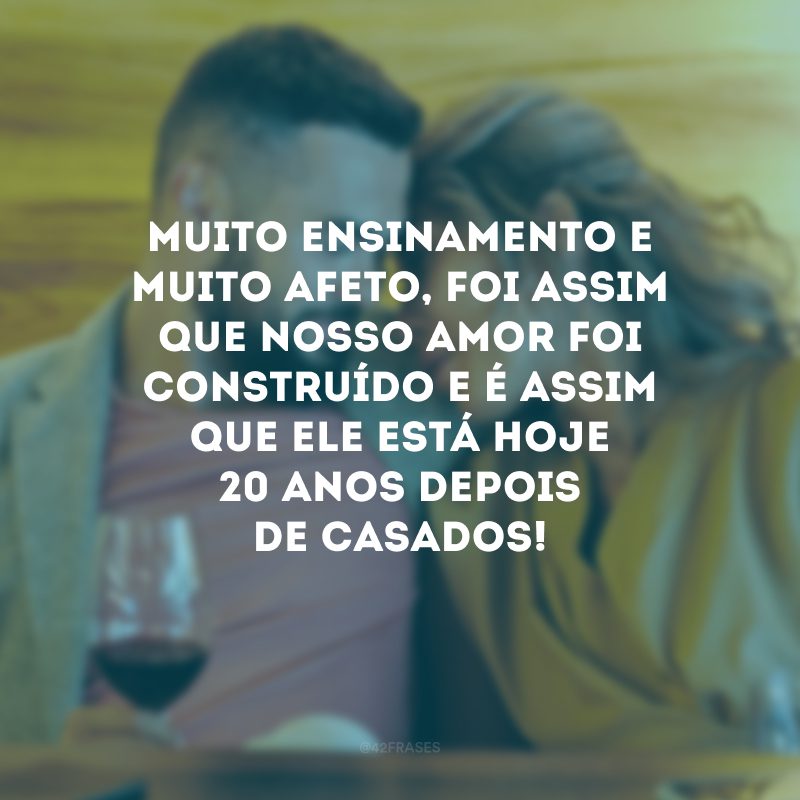 Muito ensinamento e muito afeto, foi assim que nosso amor foi construído e é assim que ele está hoje 20 anos depois de casados!