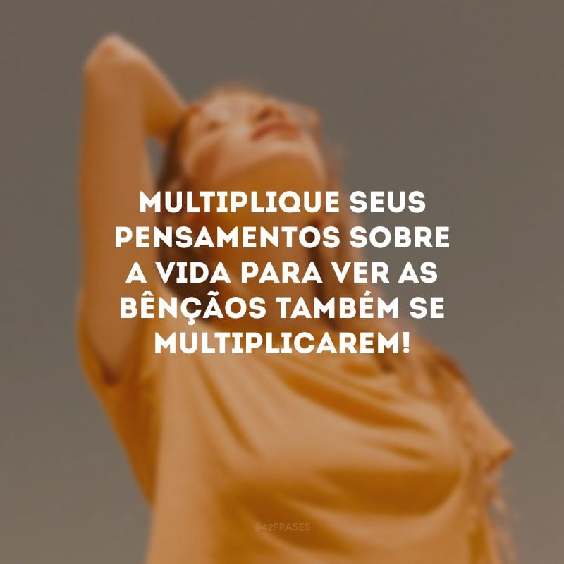 Multiplique seus pensamentos sobre a vida para ver as bênçãos também se multiplicarem!