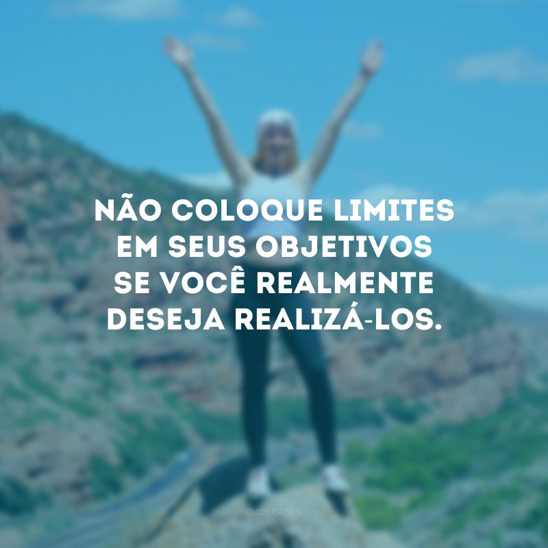 Não coloque limites em seus objetivos se você realmente deseja realizá-los.