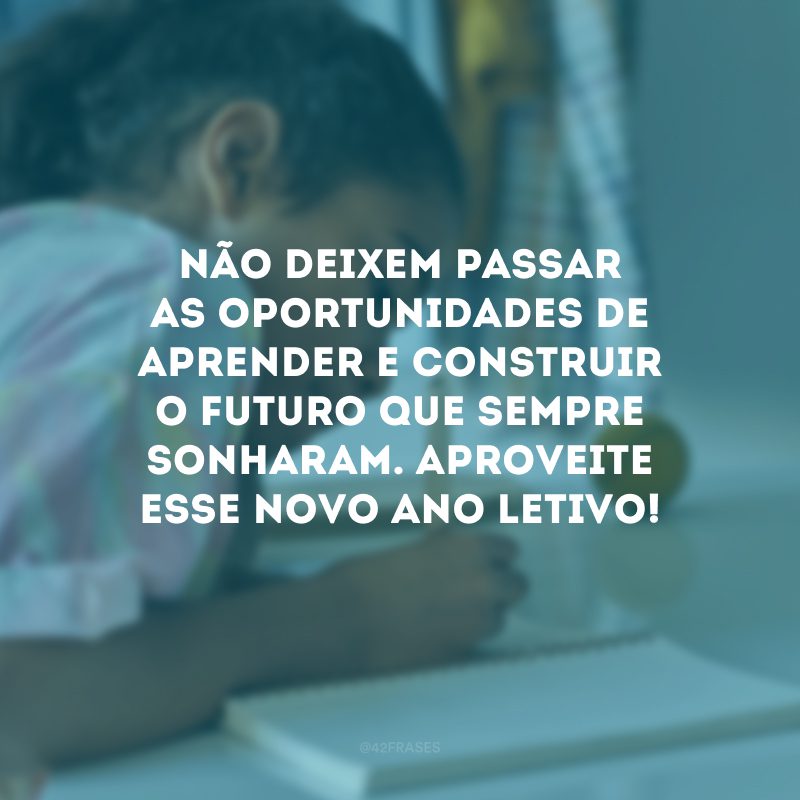 Não deixem passar as oportunidades de aprender e construir o futuro que sempre sonharam. Aproveite esse novo ano letivo!