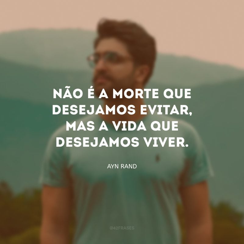 Não é a morte que desejamos evitar, mas a vida que desejamos viver.