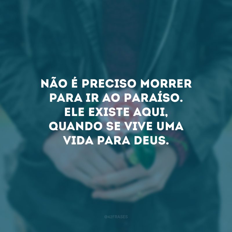 Não é preciso morrer para ir ao Paraíso. Ele existe aqui, quando se vive uma vida para Deus.