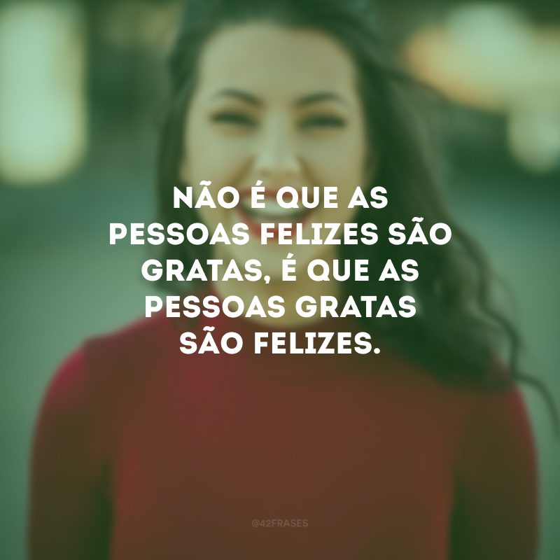 Não é que as pessoas felizes são gratas, é que as pessoas gratas são felizes. 