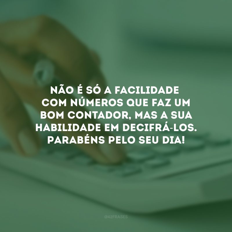 Não é só a facilidade com números que faz um bom contador, mas a sua habilidade em decifrá-los. Parabéns pelo seu dia!