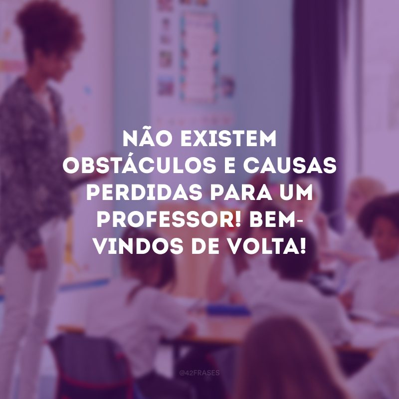 Não existem obstáculos e causas perdidas para um professor! Bem-vindos de volta! 