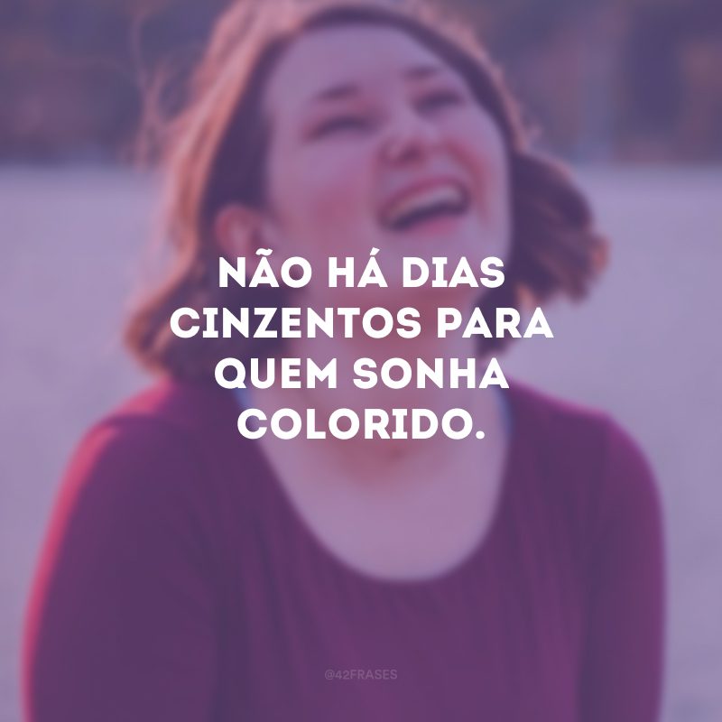 Não há dias cinzentos para quem sonha colorido. 