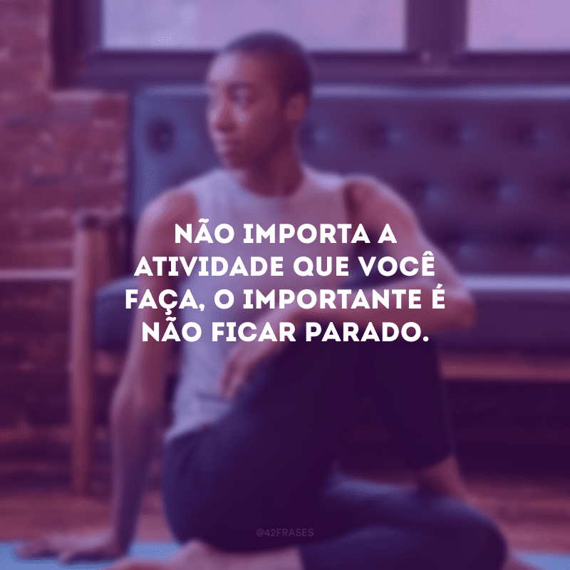 Não importa a atividade que você faça, o importante é não ficar parado.