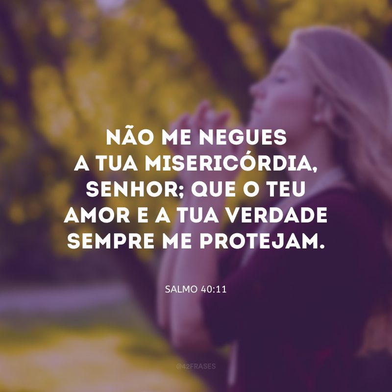 Não me negues a tua misericórdia, Senhor; que o teu amor e a tua verdade sempre me protejam.