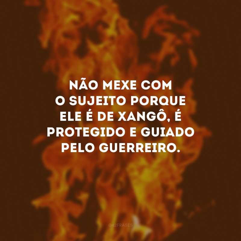 Não mexe com o sujeito porque ele é de Xangô, é protegido e guiado pelo guerreiro.